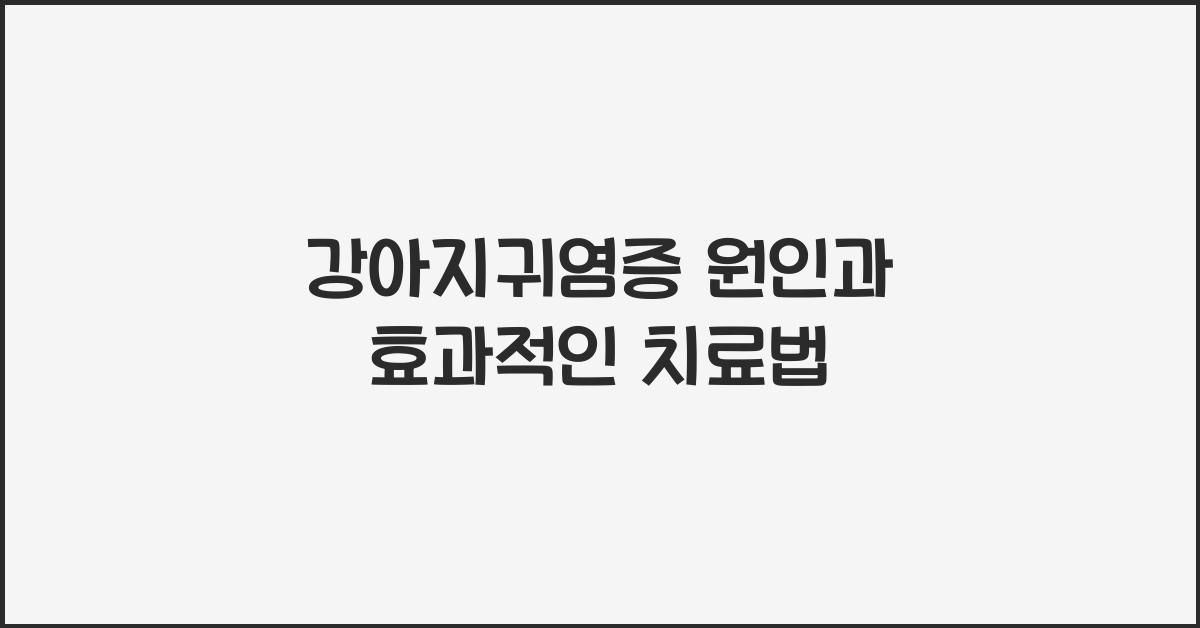 강아지귀염증 원인과 효과적인 치료법